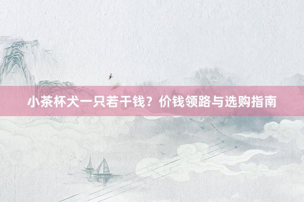 小茶杯犬一只若干钱？价钱领路与选购指南